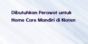 Dibutuhkan Perawat untuk Home Care Mandiri di Klaten